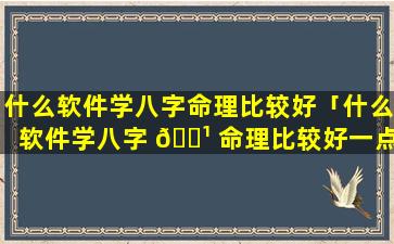 什么软件学八字命理比较好「什么软件学八字 🌹 命理比较好一点」